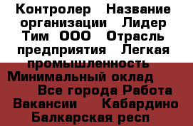 Контролер › Название организации ­ Лидер Тим, ООО › Отрасль предприятия ­ Легкая промышленность › Минимальный оклад ­ 23 000 - Все города Работа » Вакансии   . Кабардино-Балкарская респ.